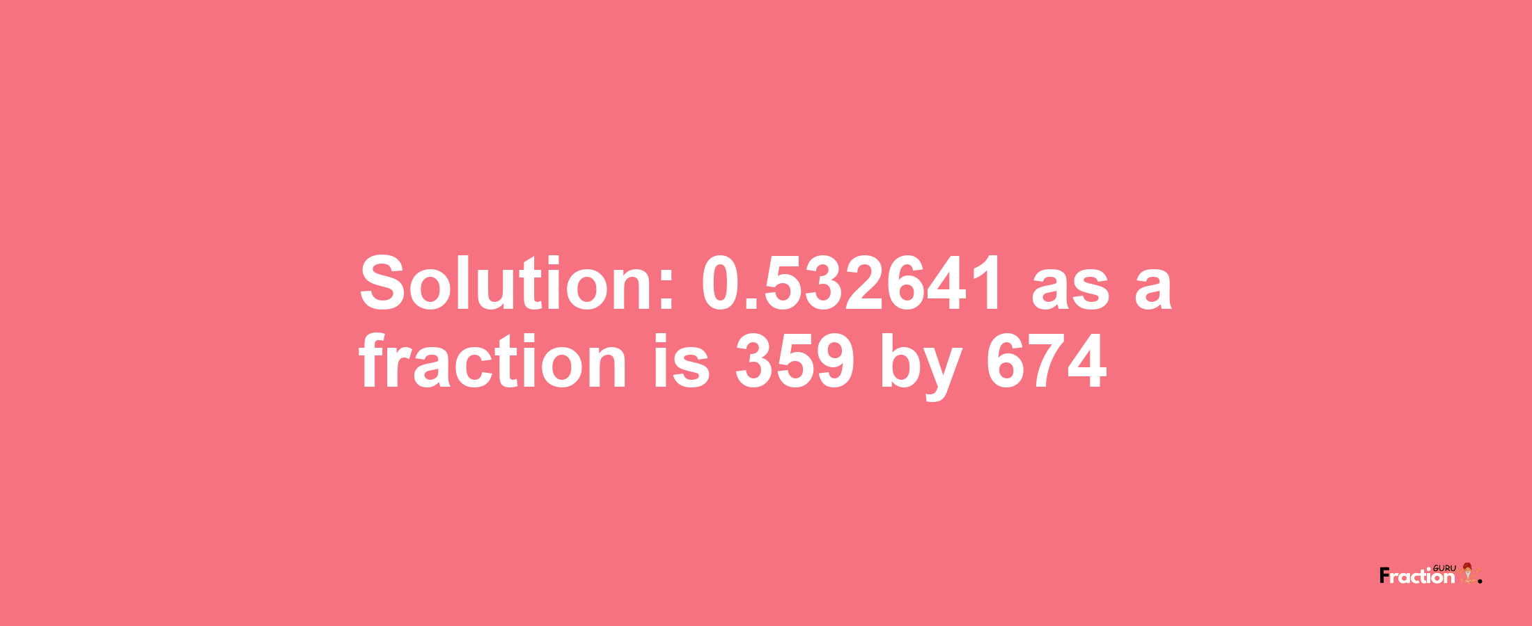 Solution:0.532641 as a fraction is 359/674